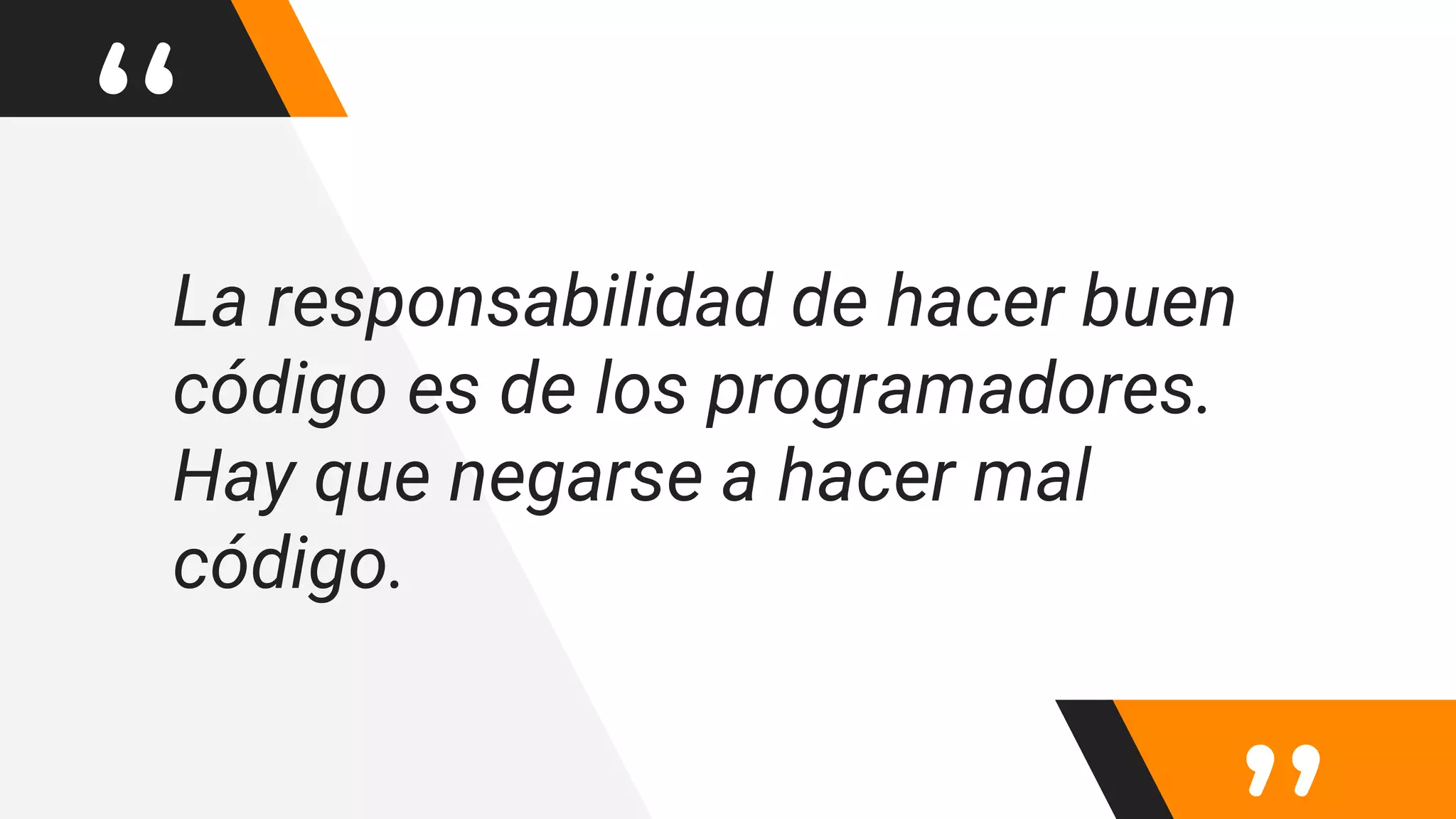 “La responsabilidad de hacer buen
código es de los programadores.
Hay que negarse a hacer mal
código.
 