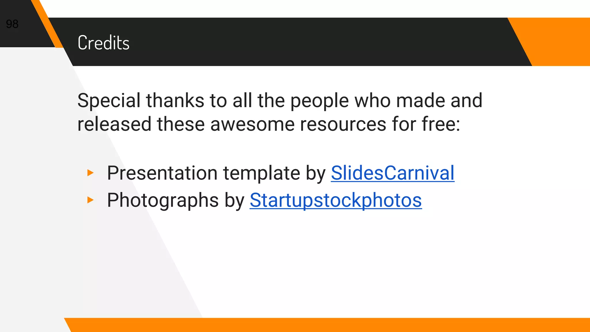 Credits
Special thanks to all the people who made and
released these awesome resources for free:
▸ Presentation template by SlidesCarnival
▸ Photographs by Startupstockphotos
98
 