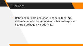 Funciones
▸ Deben hacer solo una cosa, y hacerla bien. No
deben tener efectos secundarios: hacen lo que se
espera que hagan, y nada más.
23
 