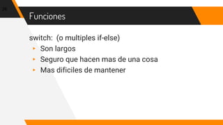 Funciones
switch: (o multiples if-else)
▸ Son largos
▸ Seguro que hacen mas de una cosa
▸ Mas dificiles de mantener
26
 