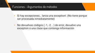 Funciones - Argumentos de métodos
▸ Si hay excepciones… lanza una exception!. (No tiene porque
ser procesada inmediatamente)
▸ No devuelvas códigos ( -1, -2 .. ) de error, devuelve una
exception o una clase que contenga información
31
 