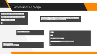 Comentarios en código
33
/** * Always returns true. */
public boolean isAvailable() {
return false;
}
// somedev1 - 6/7/02 Adding temporary tracking of Login screen
// somedev2 - 5/22/07 Temporary my ass
return 1; // returns 1
// El dia del mes
private int diaDelMes = 0
try {
…..
} catch (Exception e ) {
// algo malo ha pasado
}
 