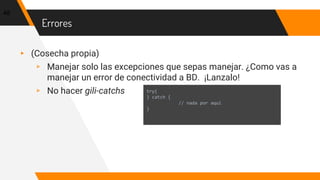 Errores
▸ (Cosecha propia)
▹ Manejar solo las excepciones que sepas manejar. ¿Como vas a
manejar un error de conectividad a BD. ¡Lanzalo!
▹ No hacer gili-catchs
48
try{
} catch {
// nada por aqui
}
 