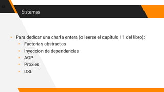 Sistemas
▸ Para dedicar una charla entera (o leerse el capítulo 11 del libro):
▹ Factorias abstractas
▹ Inyeccion de dependencias
▹ AOP
▹ Proxies
▹ DSL
62
 