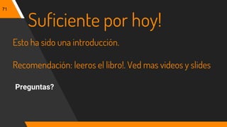 71
Esto ha sido una introducción.
Recomendación: leeros el libro!. Ved mas videos y slides
Preguntas?
Suficiente por hoy!
 