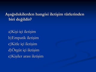 Aşağıdakilerden hangisi iletişim türlerinden
biri değildir?
a)Kişi-içi iletişim
b)Empatik iletişim
c)Kitle içi iletişim
d)Örgüt içi iletişim
e)Kişiler arası iletişim
 