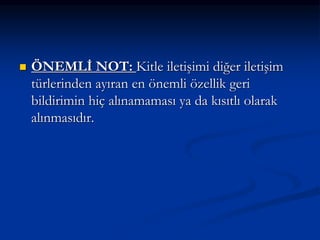  ÖNEMLİ NOT: Kitle iletişimi diğer iletişim
türlerinden ayıran en önemli özellik geri
bildirimin hiç alınamaması ya da kısıtlı olarak
alınmasıdır.
 