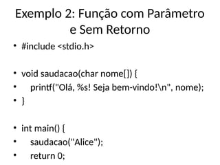 Exemplo 2: Função com Parâmetro
e Sem Retorno
• #include <stdio.h>
• void saudacao(char nome[]) {
• printf("Olá, %s! Seja bem-vindo!n", nome);
• }
• int main() {
• saudacao("Alice");
• return 0;
 