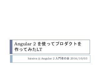 Angular 2 を使ってプロダクトを
作ってみたLT
hiraiva @ Angular 2 入門者の会 2016/10/03
 