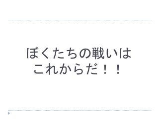 ぼくたちの戦いは
これからだ！！
 