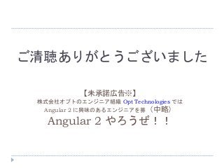 【未承諾広告※】
株式会社オプトのエンジニア組織 Opt Technologies では
Angular 2 に興味のあるエンジニアを募（中略）
Angular 2 やろうぜ！！
ご清聴ありがとうございました
 