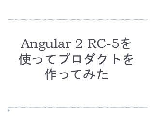 Angular 2 RC-5を
使ってプロダクトを
作ってみた
 