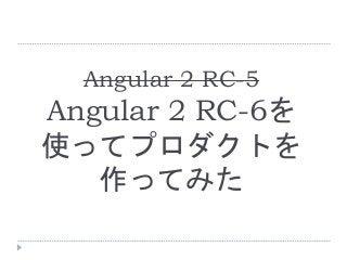 Angular 2 RC-5
Angular 2 RC-6を
使ってプロダクトを
作ってみた
 