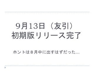 9月13日（友引）
初期版リリース完了
ホントは８月中に出すはずだった…
 