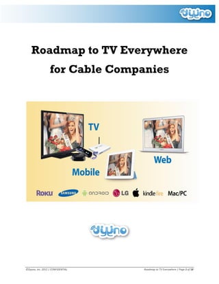 Roadmap to TV Everywhere
                  for Cable Companies




©Dyyno, Inc. 2012 | CONFIDENTIAL   Roadmap to TV Everywhere | Page 1 of 18
 