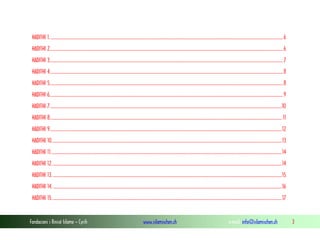 Fondacioni i Rinisë Islame — Cyrih www.islamischen.ch e-mail: info@islamischen.ch 3
HADITHI 1. ......................................................................................................................................................................................................................6
HADITHI 2.......................................................................................................................................................................................................................6
HADITHI 3.......................................................................................................................................................................................................................7
HADITHI 4.......................................................................................................................................................................................................................8
HADITHI 5.......................................................................................................................................................................................................................8
HADITHI 6.......................................................................................................................................................................................................................9
HADITHI 7......................................................................................................................................................................................................................10
HADITHI 8...................................................................................................................................................................................................................... 11
HADITHI 9......................................................................................................................................................................................................................12
HADITHI 10....................................................................................................................................................................................................................13
HADITHI 11.....................................................................................................................................................................................................................14
HADITHI 12....................................................................................................................................................................................................................14
HADITHI 13. ...................................................................................................................................................................................................................15
HADITHI 14....................................................................................................................................................................................................................16
HADITHI 15....................................................................................................................................................................................................................17
 