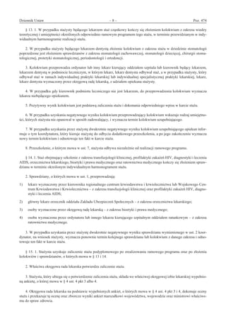 Dziennik Ustaw	 – 8 – 	 Poz. 474
﻿
§ 13. 1. W przypadku stażysty będącego lekarzem staż cząstkowy kończy się złożeniem kolokwium z zakresu wiedzy
teoretycznej i umiejętności określonych odpowiednio ramowym programem tego stażu, w terminie przewidzianym w indy-
widualnym harmonogramie realizacji stażu.
2. W przypadku stażysty będącego lekarzem dentystą złożenie kolokwium z zakresu stażu w dziedzinie stomatologii
poprzedzone jest złożeniem sprawdzianów z zakresu stomatologii zachowawczej, stomatologii dziecięcej, chirurgii stoma-
tologicznej, protetyki stomatologicznej, periodontologii i ortodoncji.
3. Kolokwium przeprowadza ordynator lub inny lekarz kierujący oddziałem szpitala lub kierownik będący lekarzem,
lekarzem dentystą w podmiocie leczniczym, w którym lekarz, lekarz dentysta odbywał staż, a w przypadku stażysty, który
odbywał staż w ramach indywidualnej praktyki lekarskiej lub indywidualnej specjalistycznej praktyki lekarskiej, lekarz,
lekarz dentysta wyznaczony przez okręgową radę lekarską, z udziałem opiekuna stażysty.
4. W przypadku gdy kierownik podmiotu leczniczego nie jest lekarzem, do przeprowadzenia kolokwium wyznacza
lekarza niebędącego opiekunem.
5. Pozytywny wynik kolokwium jest podstawą zaliczenia stażu i dokonania odpowiedniego wpisu w karcie stażu.
6. W przypadku uzyskania negatywnego wyniku kolokwium przeprowadzający kolokwium wskazuje rodzaj umiejętno-
ści, których stażysta nie opanował w sposób zadowalający, i wyznacza termin kolokwium uzupełniającego.
7. W przypadku uzyskania przez stażystę dwukrotnie negatywnego wyniku kolokwium uzupełniającego opiekun infor-
muje o tym koordynatora, który kieruje stażystę do odbycia dodatkowego przeszkolenia, a po jego zakończeniu wyznacza
nowy termin kolokwium i odnotowuje ten fakt w karcie stażu.
8. Przeszkolenie, o którym mowa w ust. 7, stażysta odbywa niezależnie od realizacji ramowego programu.
§ 14. 1. Staż obejmujący szkolenie z zakresu transfuzjologii klinicznej, profilaktyki zakażeń HIV, diagnostyki i leczenia
AIDS, orzecznictwa lekarskiego, bioetyki i prawa medycznego oraz ratownictwa medycznego kończy się złożeniem spraw-
dzianu w terminie określonym indywidualnym harmonogramem stażu.
2. Sprawdziany, o których mowa w ust. 1, przeprowadzają:
1)	 lekarz wyznaczony przez kierownika regionalnego centrum krwiodawstwa i krwiolecznictwa lub Wojskowego Cen-
trum Krwiodawstwa i Krwiolecznictwa – z zakresu transfuzjologii klinicznej oraz profilaktyki zakażeń HIV, diagno-
styki i leczenia AIDS;
2)	 główny lekarz orzecznik oddziału Zakładu Ubezpieczeń Społecznych – z zakresu orzecznictwa lekarskiego;
3)	 osoby wyznaczone przez okręgową radę lekarską – z zakresu bioetyki i prawa medycznego;
4)	 osoba wyznaczona przez ordynatora lub innego lekarza kierującego szpitalnym oddziałem ratunkowym – z zakresu
ratownictwa medycznego.
3. W przypadku uzyskania przez stażystę dwukrotnie negatywnego wyniku sprawdzianu wymienionego w ust. 2 koor-
dynator, na wniosek stażysty, wyznacza ponownie termin kolejnego sprawdzianu lub kolokwium z danego zakresu i odno-
towuje ten fakt w karcie stażu.
§ 15. 1. Stażysta uzyskuje zaliczenie stażu podyplomowego po zrealizowaniu ramowego programu oraz po złożeniu
kolokwiów i sprawdzianów, o których mowa w § 13 i 14.
2. Właściwa okręgowa rada lekarska potwierdza zaliczenie stażu.
3. Stażysta, który ubiega się o potwierdzenie zaliczenia stażu, składa we właściwej okręgowej izbie lekarskiej wypełnio-
ną ankietę, o której mowa w § 4 ust. 4 pkt 3 albo 4.
4. Okręgowa rada lekarska na podstawie wypełnionych ankiet, o których mowa w § 4 ust. 4 pkt 3 i 4, dokonuje oceny
stażu i przekazuje tę ocenę oraz zbiorcze wyniki ankiet marszałkowi województwa, wojewodzie oraz ministrowi właściwe-
mu do spraw zdrowia.
www.rcl.gov.pl
 