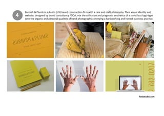 Burnish & Plumb is a Austin (US) based construction firm with a care and craft philosophy. Their visual identity and
website, designed by brand consultancy FÖDA, mix the utilitarian and pragmatic aesthetics of a stencil cut logo-type
with the organic and personal qualities of hand photography conveying a hardworking and honest business practice.
4
fodastudio.com
 