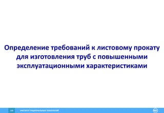ИНСТИТУТ РАЦИОНАЛЬНЫХ ТЕХНОЛОГИЙ106
Определение требований к листовому прокату
для изготовления труб с повышенными
эксплуатационными характеристиками
 