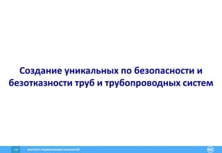 ИНСТИТУТ РАЦИОНАЛЬНЫХ ТЕХНОЛОГИЙ116
Создание уникальных по безопасности и
безотказности труб и трубопроводных систем
 