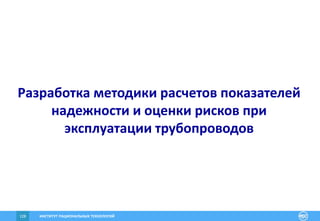 ИНСТИТУТ РАЦИОНАЛЬНЫХ ТЕХНОЛОГИЙ128
Разработка методики расчетов показателей
надежности и оценки рисков при
эксплуатации трубопроводов
 