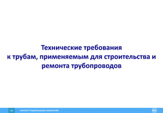 ИНСТИТУТ РАЦИОНАЛЬНЫХ ТЕХНОЛОГИЙ145
Технические требования
к трубам, применяемым для строительства и
ремонта трубопроводов
 