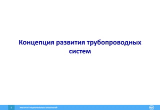 ИНСТИТУТ РАЦИОНАЛЬНЫХ ТЕХНОЛОГИЙ3
Концепция развития трубопроводных
систем
 