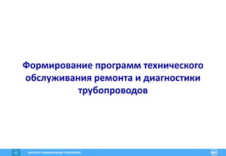 ИНСТИТУТ РАЦИОНАЛЬНЫХ ТЕХНОЛОГИЙ42
Формирование программ технического
обслуживания ремонта и диагностики
трубопроводов
 