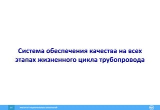 ИНСТИТУТ РАЦИОНАЛЬНЫХ ТЕХНОЛОГИЙ67
Система обеспечения качества на всех
этапах жизненного цикла трубопровода
 