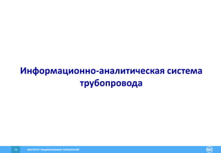 ИНСТИТУТ РАЦИОНАЛЬНЫХ ТЕХНОЛОГИЙ74
Информационно-аналитическая система
трубопровода
 