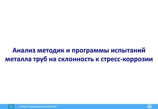 ИНСТИТУТ РАЦИОНАЛЬНЫХ ТЕХНОЛОГИЙ93
Анализ методик и программы испытаний
металла труб на склонность к стресс-коррозии
 