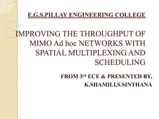 E.G.S.PILLAY ENGINEERING COLLEGE
IMPROVING THE THROUGHPUT OF
MIMO Ad hoc NETWORKS WITH
SPATIAL MULTIPLEXING AND
SCHEDULING
FROM 3rd ECE & PRESENTED BY,
K.SHAMILI,S.SINTHANA
 