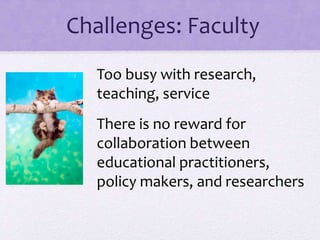 Challenges: Faculty
Too busy with research,
teaching, service
There is no reward for
collaboration between
educational practitioners,
policy makers, and researchers
 