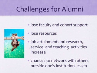 Challenges for Alumni
• lose faculty and cohort support
• lose resources
• job attainment and research,
service, and teaching activities
increase
• chances to network with others
outside one’s institution lessen
 