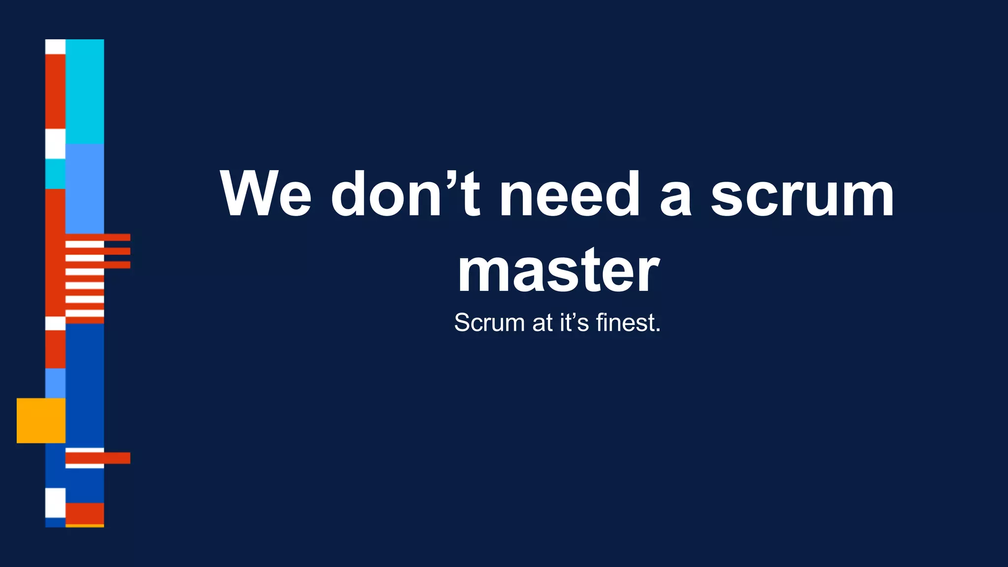 We don’t need a scrum
master
Scrum at it’s finest.
 