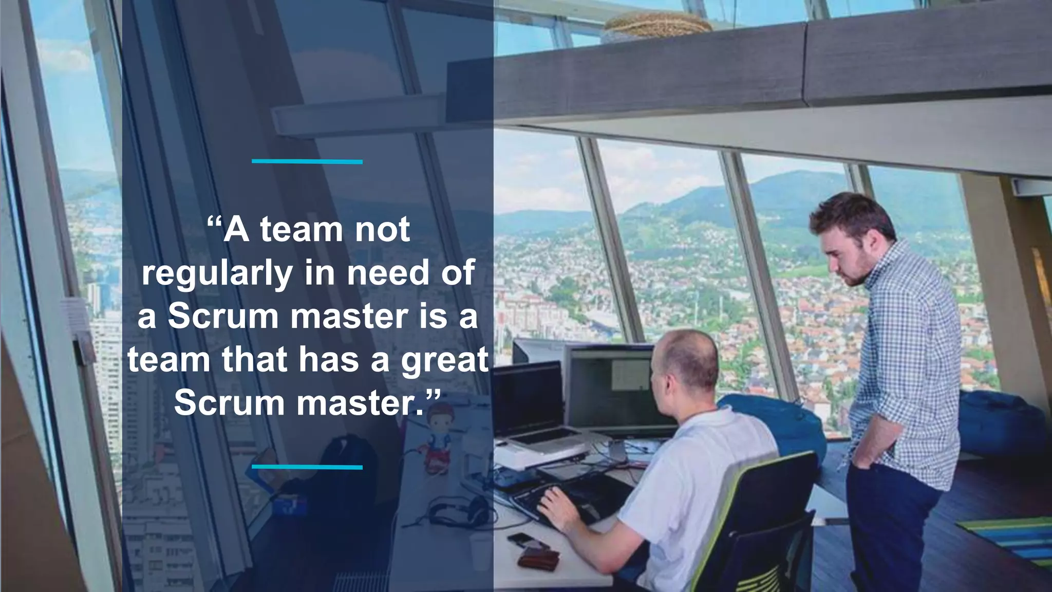 “A team not
regularly in need of
a Scrum master is a
team that has a great
Scrum master.”
 