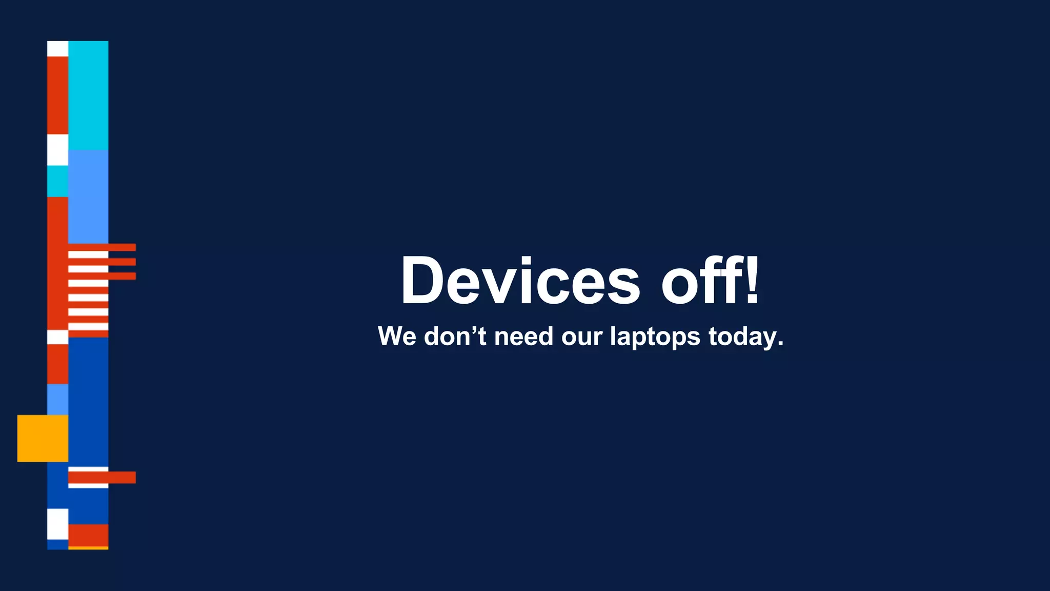 Devices off!
We don’t need our laptops today.
 