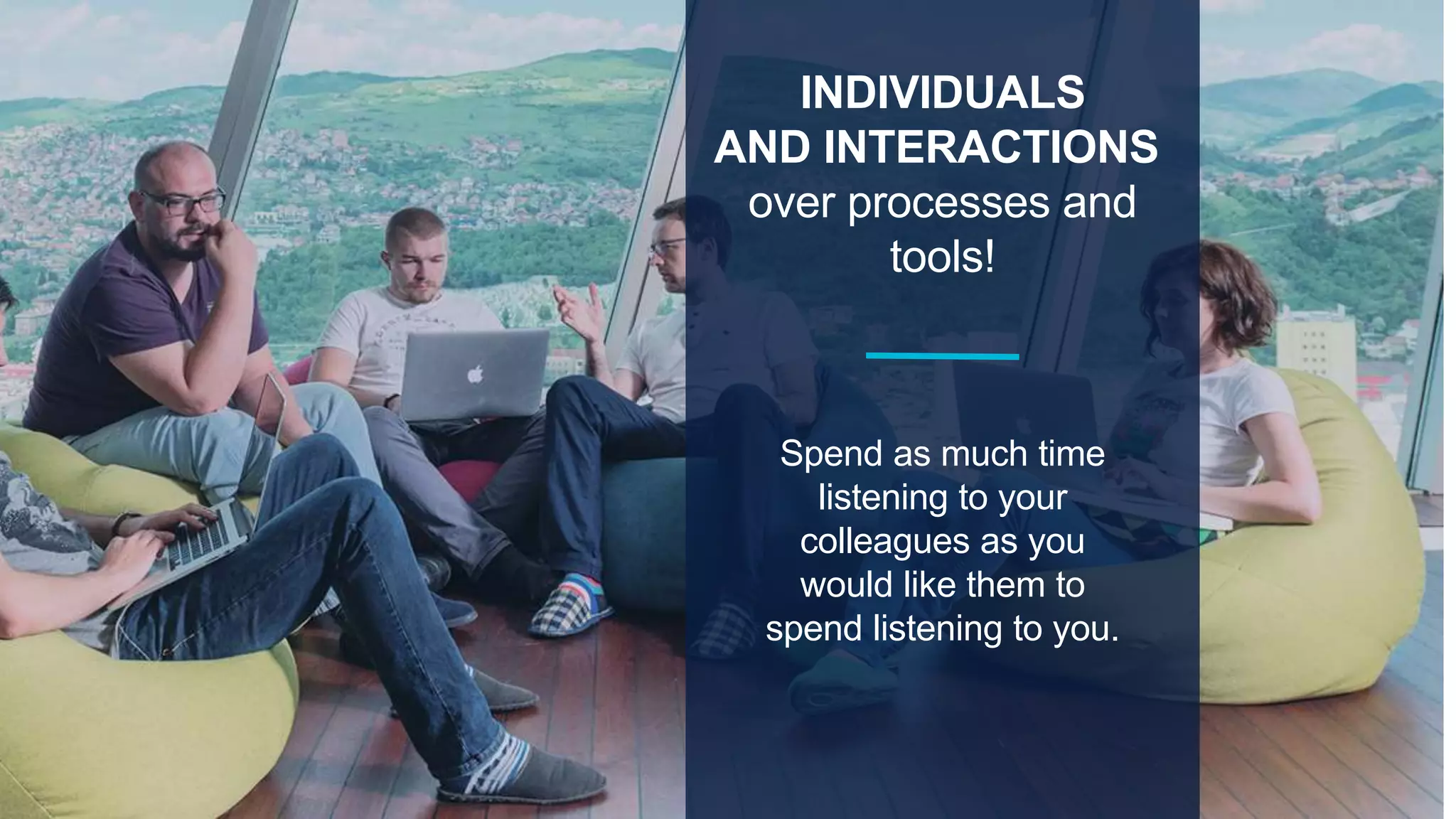 INDIVIDUALS
AND INTERACTIONS
over processes and
tools!
Spend as much time
listening to your
colleagues as you
would like them to
spend listening to you.
 