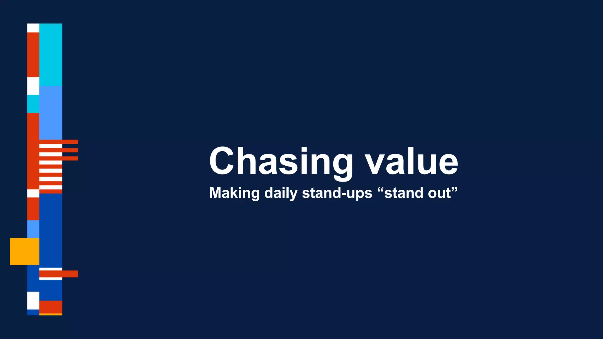 Chasing value
Making daily stand-ups “stand out”
 