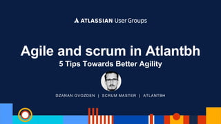 DZANAN GVOZDEN | SCRUM MASTER | ATLANTBH
Agile and scrum in Atlantbh
5 Tips Towards Better Agility
 