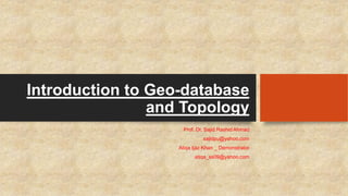 Introduction to Geo-database
and Topology
Prof. Dr. Sajid Rashid Ahmad
sajidpu@yahoo.com
Atiqa Ijaz Khan _ Demonstrator
at...