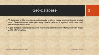 Geo-Database
• “A database or file structure used primarily to store, query, and manipulate spatial
data. Geo-databases st...