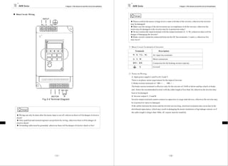 DZB Series                                                   Chapter 3 Mechanical and Ele ctrical Installation        DZB Series                                                     Chapter 3 M echanic al and Electrical Installation



Main Circuit Wiring
                                                                                                                           Danger
                                INPUT
                                                                                                                     ★ Please confirm the mains vol tage level is same with that of the inverter, ot herwi se the inverter
                              R( L) S    T(N)                                                                        may be damaged!
                                                                                                                     ★ Make sure the ratings of the driven motor are i n compliance with the inverter, otherwi se the
                                                                                                                     motor ma y be damaged or the inverter may be in protection status!
                                                                                                                     ★ Do not confuse the input terminals with the output terminals (U, V, W), ot herwise the re will be
                                                                                                                     danger of damaging the inverter!
                                                                                                                     ★ Brake resistor cannot be c onnected between the DC bus terminals (+) and (-), otherwise fi re
                                                                                                                     may occ ur!


                                                                                                                   1）Ma i n C i r cu it Te r mi na ls o f I n vert e r

                                                                                                                            Terminals                         Descri ption
                                                                                                                         R、S、T (L 、N)                 AC input line terminals

                                                                                                                         U、V、W                        Motor connect ion

                                                                                                                         B R + 、B R-                  Connection for the braking resistor (opti on)
                                                                                                                                  E                   Gr o un d


                                                                                                                   2）N ot e s o n Wi r i n g
                                                                                                                       A. Input power supply L and N or R, S and T:
                                                                                                                       There is no phase-ration requi rement for the input of inverter.
                                                                                                                       C.Brake resistor term inals of（ BR+）、（BR-） ：
                                                                                                                       The brake resist or terminal is effective only for the inve rte r of 15kW or bel ow and has a bui lt-in brake
                                          U     V   W BR+ BR-                                                          unit . Select the recommende d re sistor with the cable length of less than 5m, otherwi se the inverter may
                                                                                                                       burn or be damaged.
                                           MOTOR           R                                                           D. Inverter output U, V and W:
                                Fig.3-4 Terminal Diagram                                                               Inverter output terminals cannot connect t o capacit ors or surge snub devices, otherwi se the inverter may
                                                                                                                       be in protecti ve stat us or damaged.
                                                                                                                       If the cables between the motor and t he inverter are too long, el ectrical resonance may occ ur due to the
      Danger                                                                                                           distribut ed capacitance, which may result i n damaging the motor i nsul at ion or big l eakage current, so if
                                                                                                                       the cable length is longer t han 100m, AC reactor must be i nstal led.
★ Wiring c an only be done after the mains input is cut off, otherwise there will be danger of electric
shock!
★ Only qualified and trained engi neer can perform the wiring, otherwise there will be danger of
el ectri c shock!
★ Grounding cable must be grounded, otherwise t here will be danger of electric shock or fire!




                                                -11-                                                                                                                      -1 2 -
 