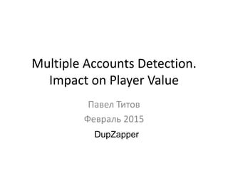 Multiple Accounts Detection.
Impact on Player Value
Павел Титов
Февраль 2015
DupZapper
 