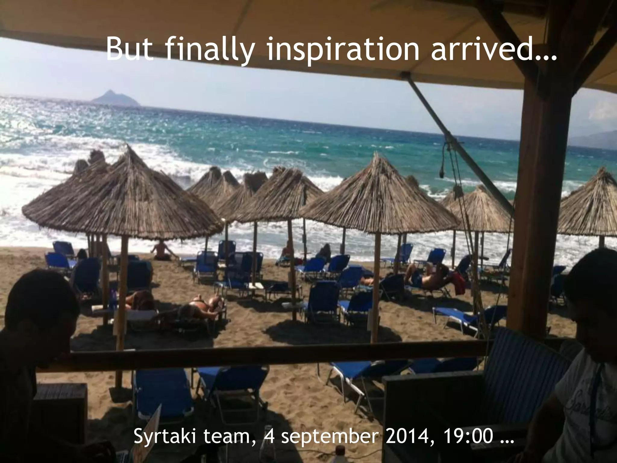 But finally inspiration arrived… 
Syrtaki team, 4 september 2014, 19:00 … 
 