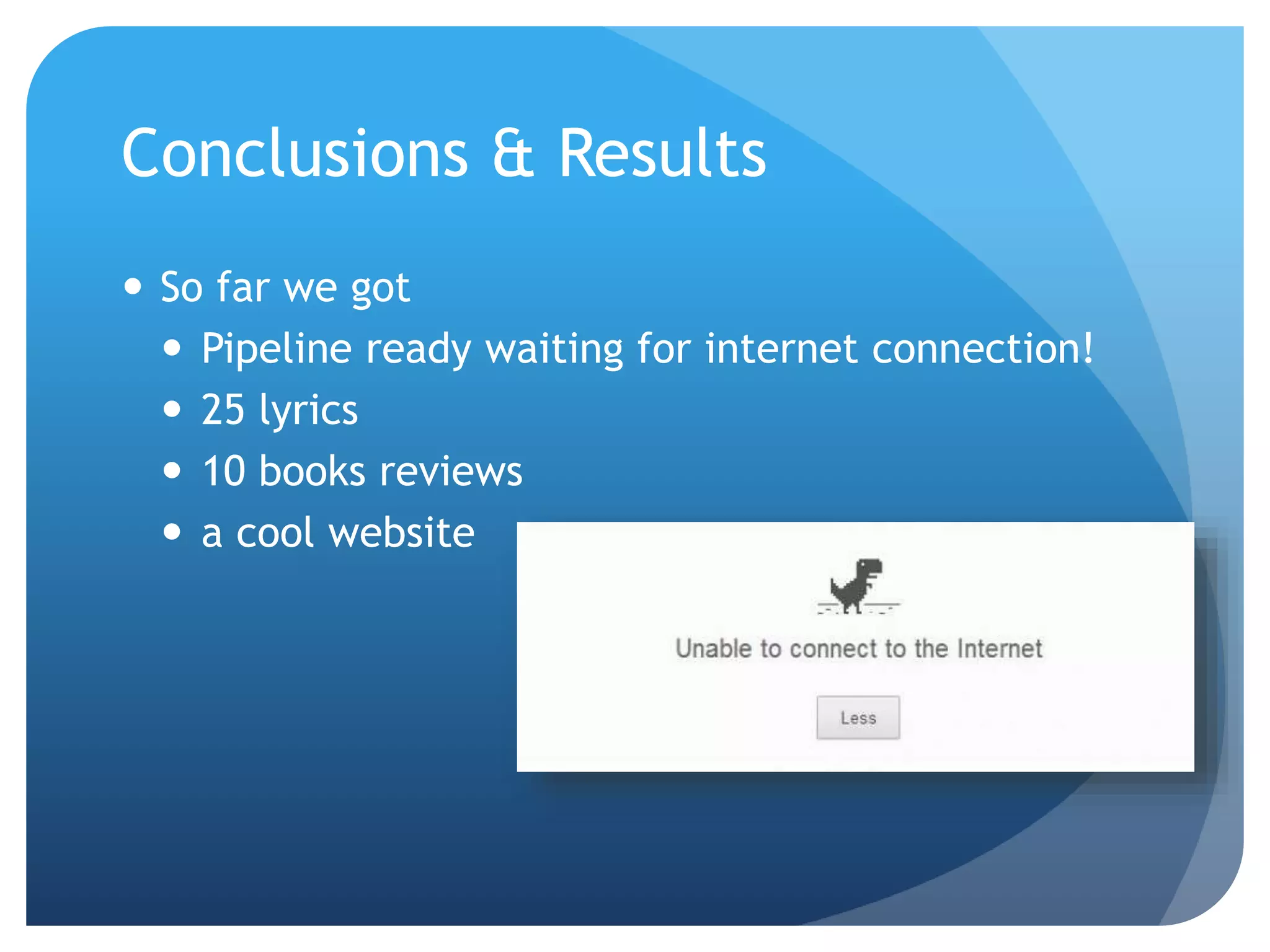 Conclusions & Results 
 So far we got 
 Pipeline ready waiting for internet connection! 
 25 lyrics 
 10 books reviews 
 a cool website 
 