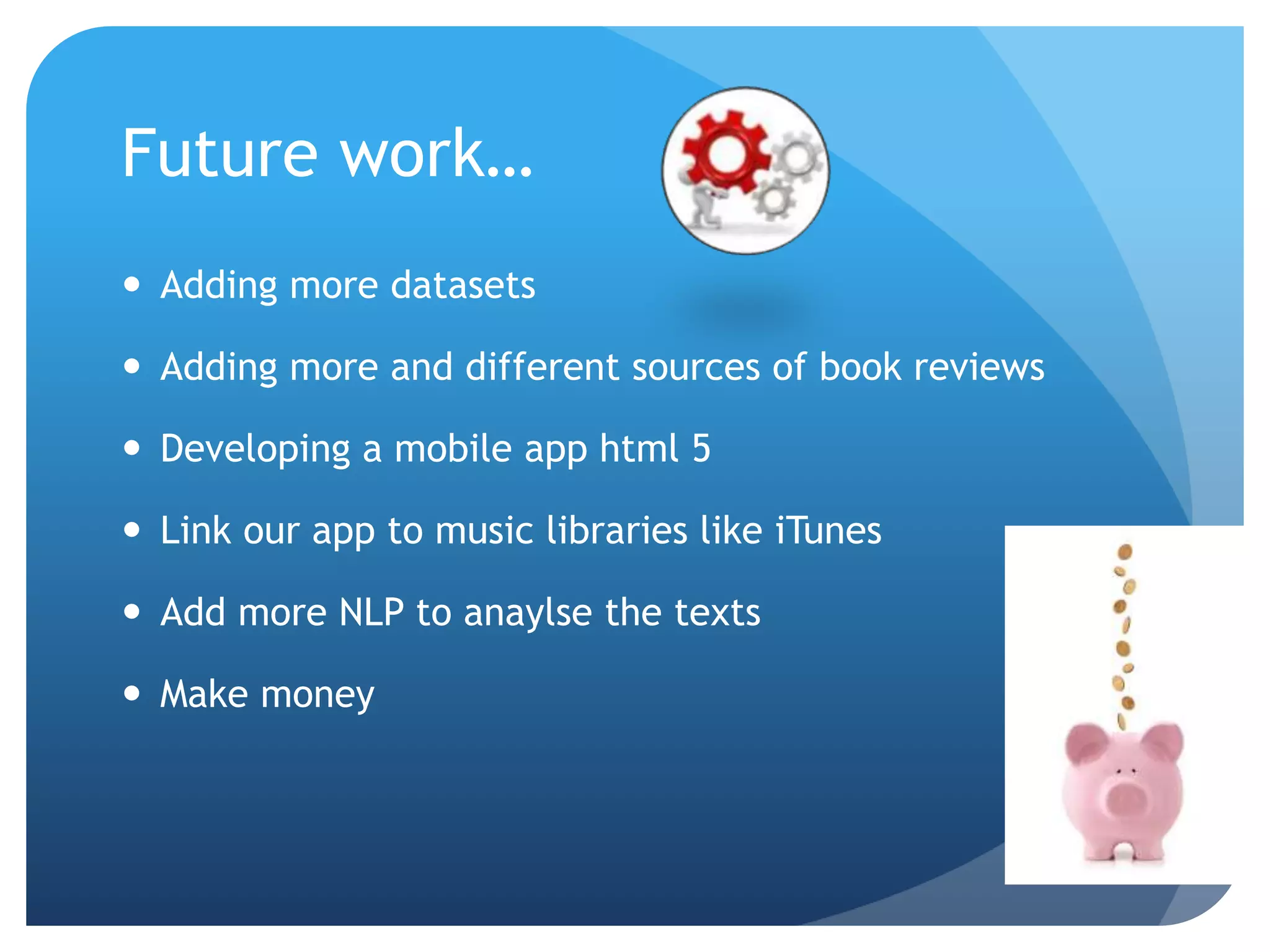 Future work… 
 Adding more datasets 
 Adding more and different sources of book reviews 
 Developing a mobile app html 5 
 Link our app to music libraries like iTunes 
 Add more NLP to anaylse the texts 
 Make money 
