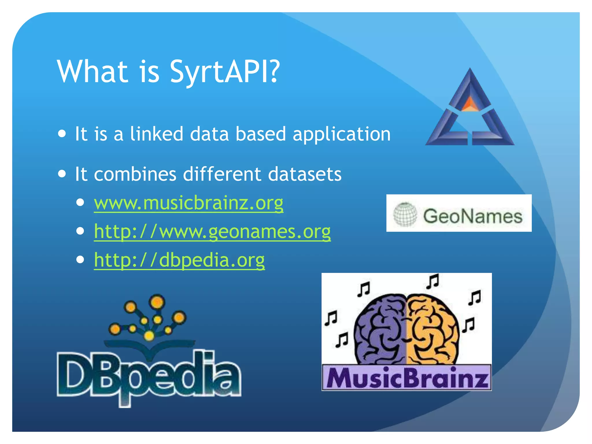 What is SyrtAPI? 
 It is a linked data based application 
 It combines different datasets 
 www.musicbrainz.org 
 http://www.geonames.org 
 http://dbpedia.org 
 
