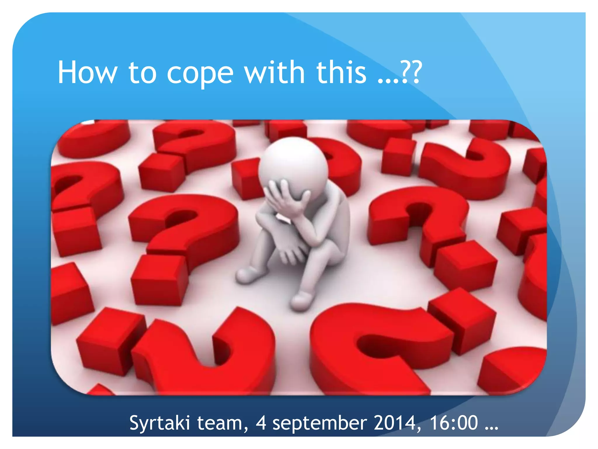 How to cope with this …?? 
Syrtaki team, 4 september 2014, 16:00 … 
 