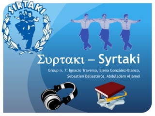 Surtaki - Syrtaki 
Group n. 7: Ignacio Traverso, Elena González-Blanco, 
Sebastien Ballesteros, Abduladem Aljamel 
 